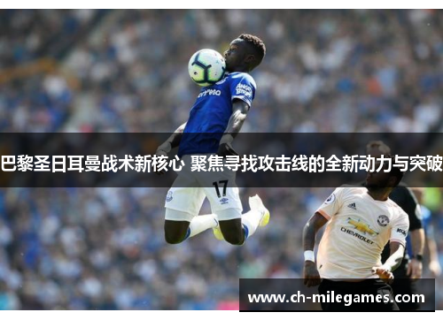 巴黎圣日耳曼战术新核心 聚焦寻找攻击线的全新动力与突破
