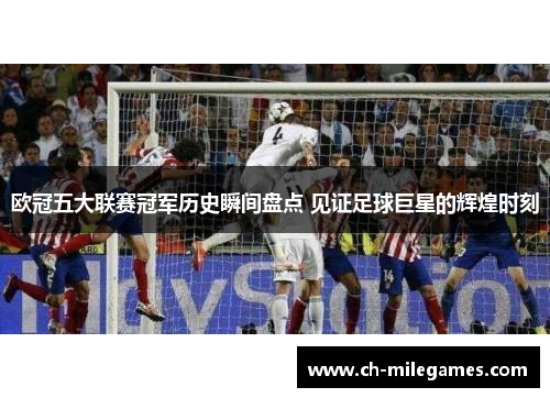 欧冠五大联赛冠军历史瞬间盘点 见证足球巨星的辉煌时刻