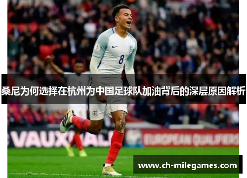 桑尼为何选择在杭州为中国足球队加油背后的深层原因解析