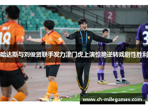 哈达斯与刘俊贤联手发力津门虎上演惊艳逆转戏剧性胜利