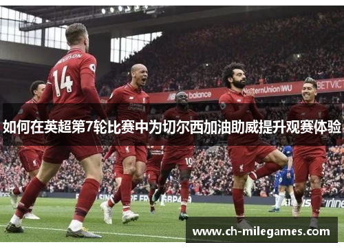 如何在英超第7轮比赛中为切尔西加油助威提升观赛体验