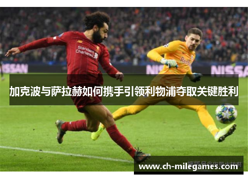加克波与萨拉赫如何携手引领利物浦夺取关键胜利