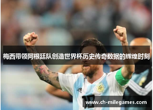 梅西带领阿根廷队创造世界杯历史传奇数据的辉煌时刻