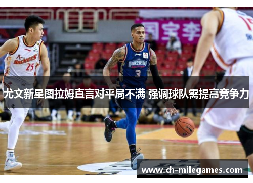 尤文新星图拉姆直言对平局不满 强调球队需提高竞争力