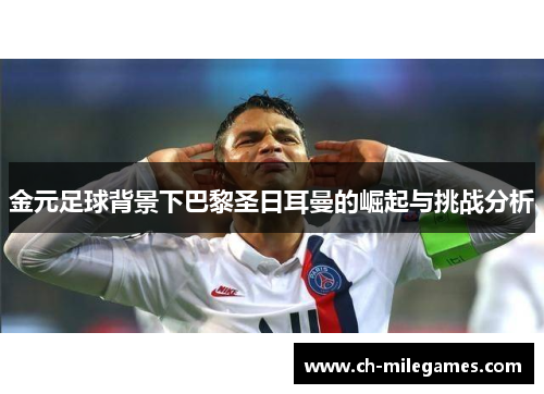 金元足球背景下巴黎圣日耳曼的崛起与挑战分析