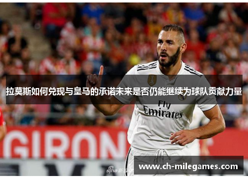 拉莫斯如何兑现与皇马的承诺未来是否仍能继续为球队贡献力量