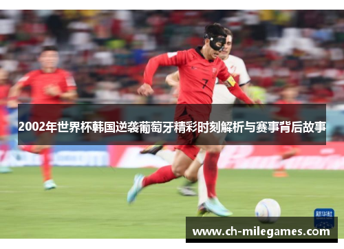 2002年世界杯韩国逆袭葡萄牙精彩时刻解析与赛事背后故事