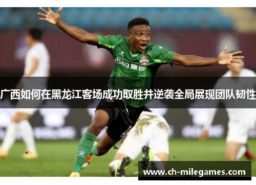 广西如何在黑龙江客场成功取胜并逆袭全局展现团队韧性