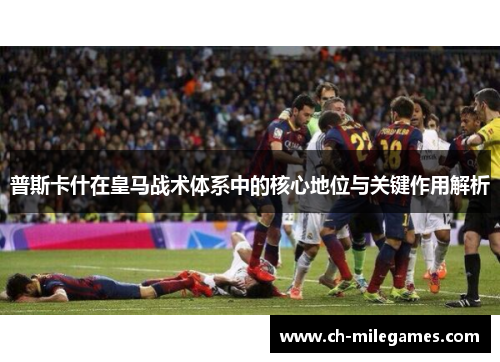 普斯卡什在皇马战术体系中的核心地位与关键作用解析