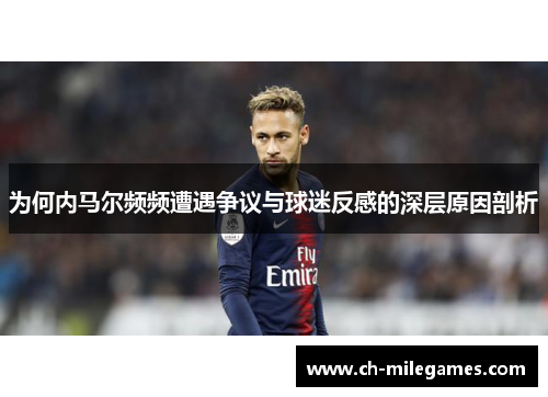为何内马尔频频遭遇争议与球迷反感的深层原因剖析
