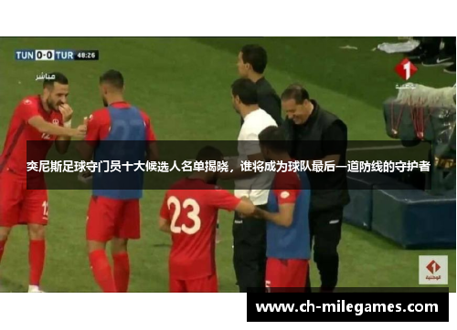 突尼斯足球守门员十大候选人名单揭晓，谁将成为球队最后一道防线的守护者