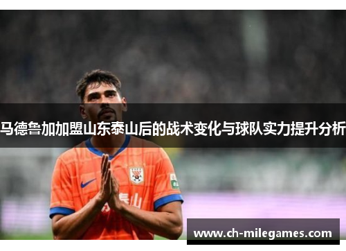 马德鲁加加盟山东泰山后的战术变化与球队实力提升分析