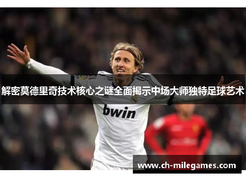 解密莫德里奇技术核心之谜全面揭示中场大师独特足球艺术