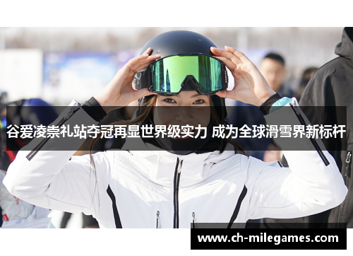 谷爱凌崇礼站夺冠再显世界级实力 成为全球滑雪界新标杆