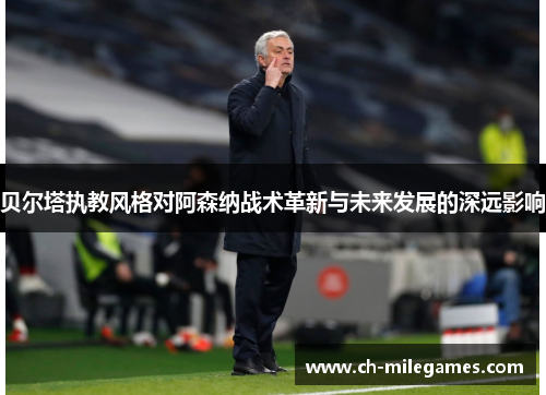 贝尔塔执教风格对阿森纳战术革新与未来发展的深远影响