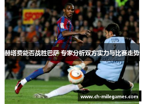 赫塔费能否战胜巴萨 专家分析双方实力与比赛走势 赫塔费能否战胜巴萨 专家分析双方实力与比赛走势