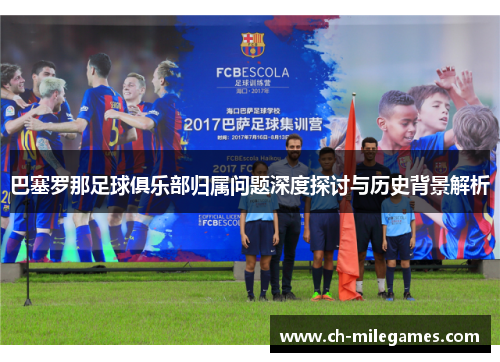 巴塞罗那足球俱乐部归属问题深度探讨与历史背景解析 巴塞罗那足球俱乐部归属问题深度探讨与历史背景解析