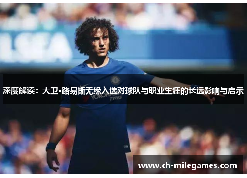 深度解读：大卫·路易斯无缘入选对球队与职业生涯的长远影响与启示