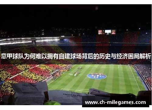 意甲球队为何难以拥有自建球场背后的历史与经济困局解析