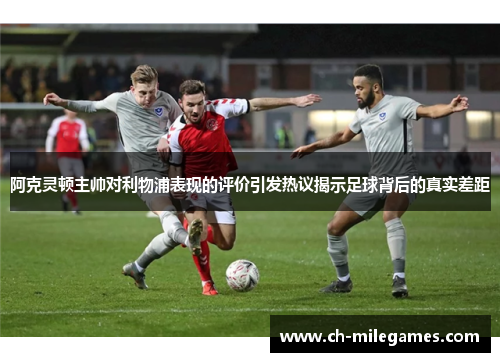 阿克灵顿主帅对利物浦表现的评价引发热议揭示足球背后的真实差距
