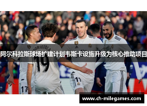 阿尔科拉斯球场扩建计划韦斯卡设施升级为核心推动项目 阿尔科拉斯球场扩建计划韦斯卡设施升级为核心推动项目