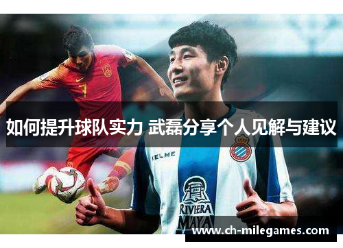 如何提升球队实力 武磊分享个人见解与建议