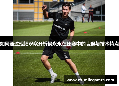 如何通过现场观察分析侯永永在比赛中的表现与技术特点